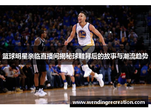 篮球明星亲临直播间揭秘球鞋背后的故事与潮流趋势