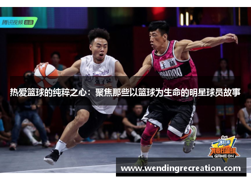 热爱篮球的纯粹之心：聚焦那些以篮球为生命的明星球员故事
