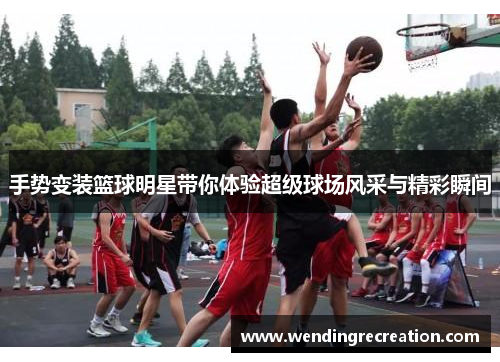 手势变装篮球明星带你体验超级球场风采与精彩瞬间