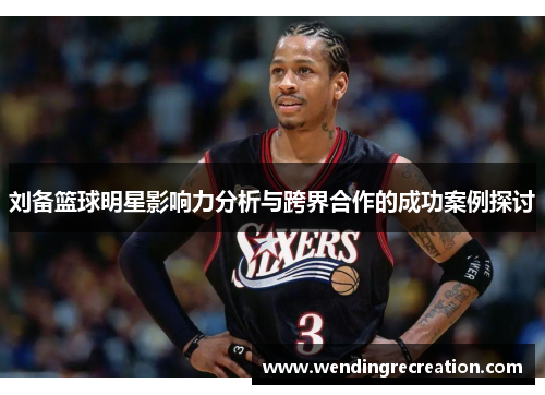 刘备篮球明星影响力分析与跨界合作的成功案例探讨