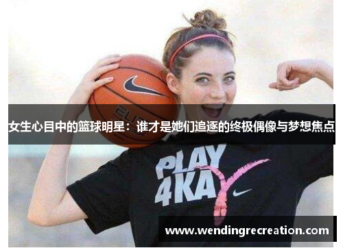 女生心目中的篮球明星：谁才是她们追逐的终极偶像与梦想焦点