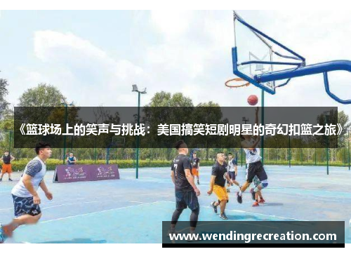《篮球场上的笑声与挑战：美国搞笑短剧明星的奇幻扣篮之旅》