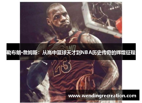 勒布朗·詹姆斯：从高中篮球天才到NBA历史传奇的辉煌征程