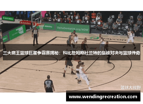 三大魔王篮球巨星争霸赛揭秘：科比詹姆斯杜兰特的巅峰对决与篮球传奇