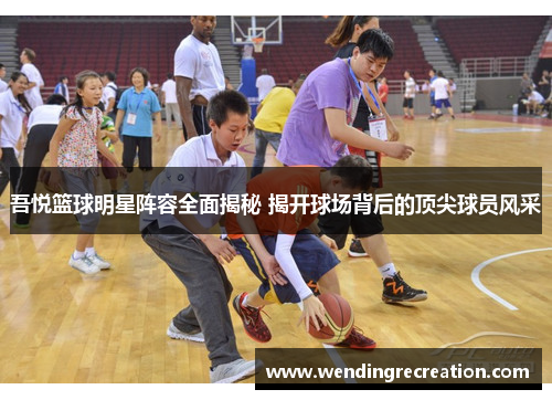 吾悦篮球明星阵容全面揭秘 揭开球场背后的顶尖球员风采