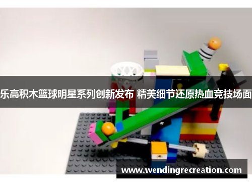 乐高积木篮球明星系列创新发布 精美细节还原热血竞技场面
