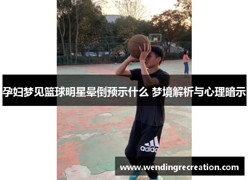孕妇梦见篮球明星晕倒预示什么 梦境解析与心理暗示