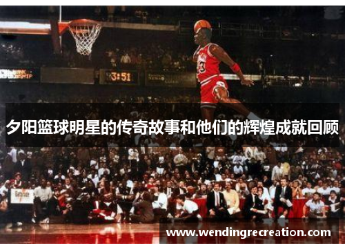 夕阳篮球明星的传奇故事和他们的辉煌成就回顾