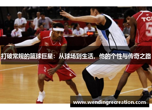 打破常规的篮球巨星：从球场到生活，他的个性与传奇之路