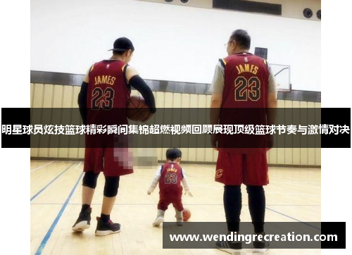 明星球员炫技篮球精彩瞬间集锦超燃视频回顾展现顶级篮球节奏与激情对决