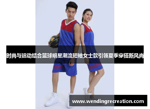 时尚与运动结合篮球明星潮流短袖女士款引领夏季穿搭新风尚