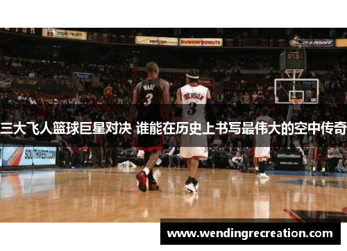 三大飞人篮球巨星对决 谁能在历史上书写最伟大的空中传奇