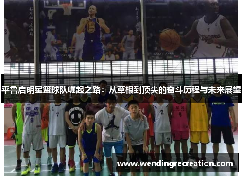 平鲁启明星篮球队崛起之路：从草根到顶尖的奋斗历程与未来展望