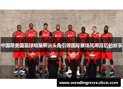 中国籍美国篮球明星崭露头角引领国际赛场风潮背后的故事