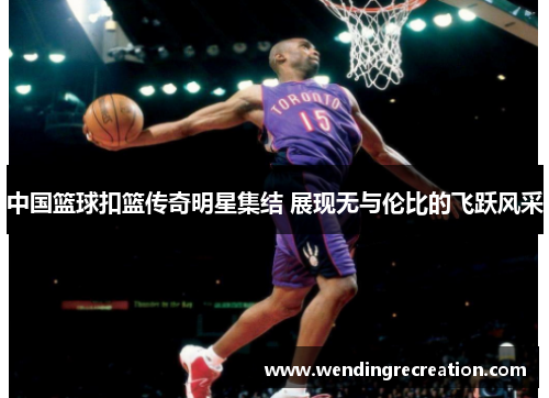 中国篮球扣篮传奇明星集结 展现无与伦比的飞跃风采