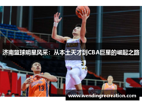 济南篮球明星风采：从本土天才到CBA巨星的崛起之路