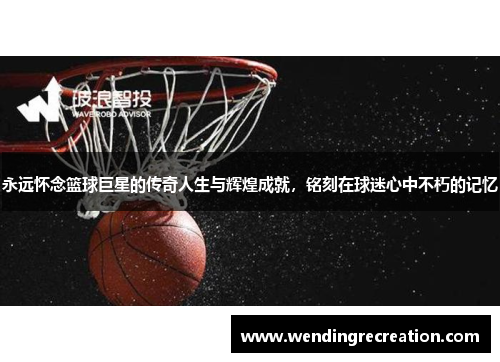 永远怀念篮球巨星的传奇人生与辉煌成就，铭刻在球迷心中不朽的记忆