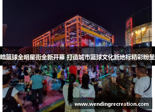 皓篮球全明星街全新开幕 打造城市篮球文化新地标精彩纷呈
