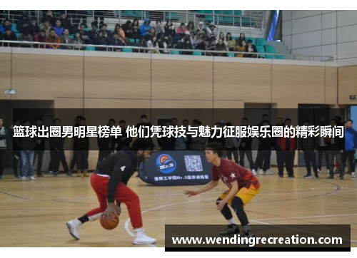 篮球出圈男明星榜单 他们凭球技与魅力征服娱乐圈的精彩瞬间