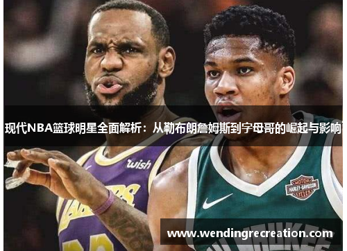现代NBA篮球明星全面解析：从勒布朗詹姆斯到字母哥的崛起与影响