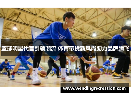 篮球明星代言引领潮流 体育带货新风尚助力品牌腾飞