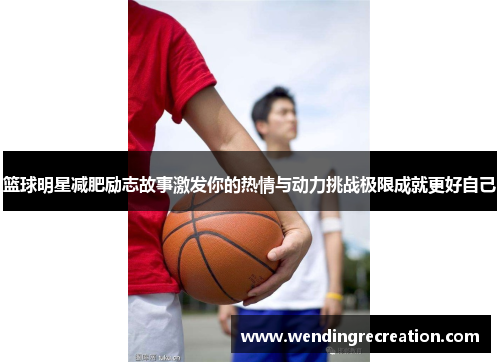 篮球明星减肥励志故事激发你的热情与动力挑战极限成就更好自己