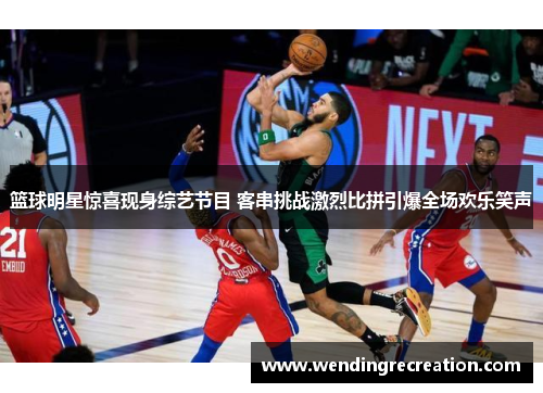 篮球明星惊喜现身综艺节目 客串挑战激烈比拼引爆全场欢乐笑声
