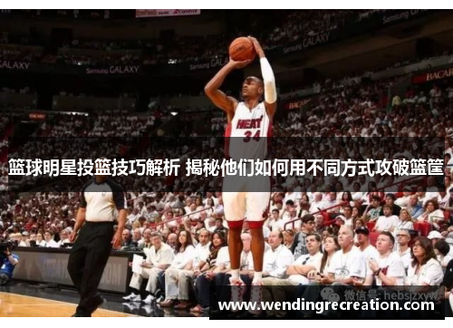 篮球明星投篮技巧解析 揭秘他们如何用不同方式攻破篮筐