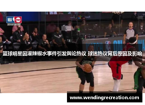 篮球明星因灌辣椒水事件引发舆论热议 球迷热议背后原因及影响