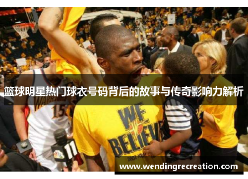 篮球明星热门球衣号码背后的故事与传奇影响力解析