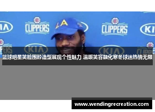 篮球明星笑脸围脖造型展现个性魅力 温暖笑容融化寒冬球迷热情无限