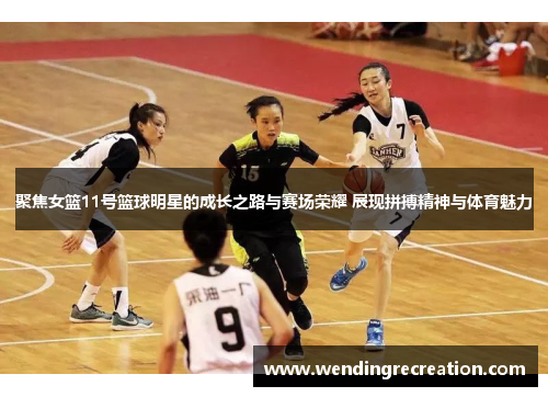 聚焦女篮11号篮球明星的成长之路与赛场荣耀 展现拼搏精神与体育魅力