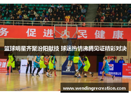 篮球明星齐聚汾阳献技 球迷热情沸腾见证精彩对决