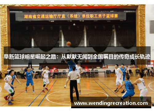 阜新篮球明星崛起之路：从默默无闻到全国瞩目的传奇成长轨迹