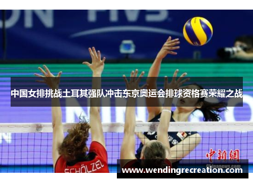 中国女排挑战土耳其强队冲击东京奥运会排球资格赛荣耀之战