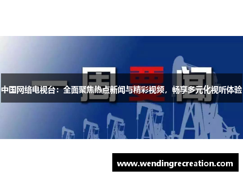 中国网络电视台：全面聚焦热点新闻与精彩视频，畅享多元化视听体验