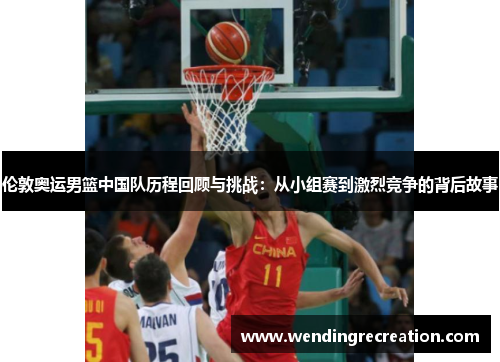伦敦奥运男篮中国队历程回顾与挑战：从小组赛到激烈竞争的背后故事