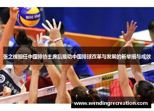 张之槐担任中国排协主席后推动中国排球改革与发展的新举措与成效