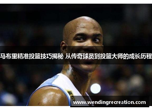 马布里精准投篮技巧揭秘 从传奇球员到投篮大师的成长历程