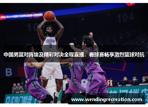 中国男篮对阵埃及精彩对决全程直播，看球赛畅享激烈篮球对抗