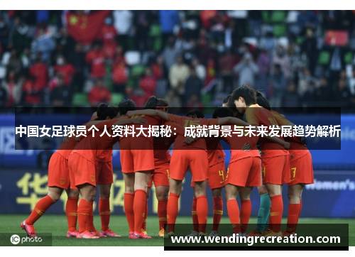 中国女足球员个人资料大揭秘：成就背景与未来发展趋势解析
