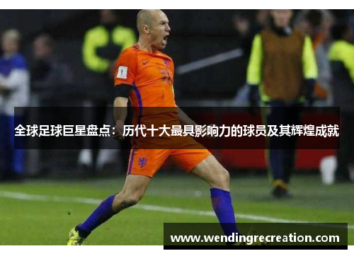 全球足球巨星盘点：历代十大最具影响力的球员及其辉煌成就