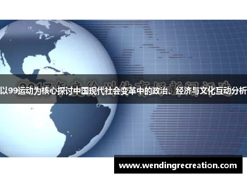 以99运动为核心探讨中国现代社会变革中的政治、经济与文化互动分析