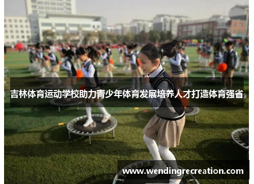 吉林体育运动学校助力青少年体育发展培养人才打造体育强省