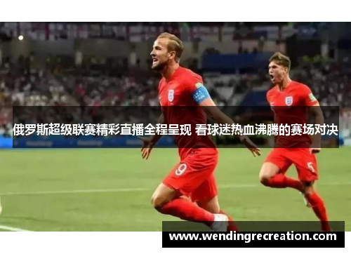 俄罗斯超级联赛精彩直播全程呈现 看球迷热血沸腾的赛场对决