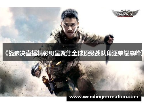 《战狼决直播精彩纷呈聚焦全球顶级战队角逐荣耀巅峰》