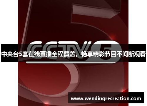 中央台5套在线直播全程覆盖，畅享精彩节目不间断观看
