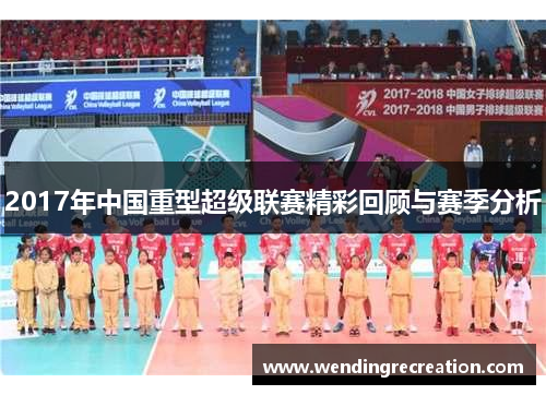 2017年中国重型超级联赛精彩回顾与赛季分析