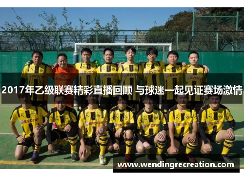 2017年乙级联赛精彩直播回顾 与球迷一起见证赛场激情