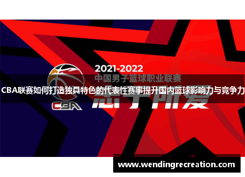CBA联赛如何打造独具特色的代表性赛事提升国内篮球影响力与竞争力